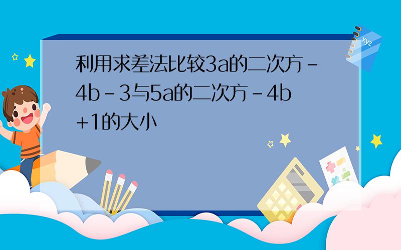 利用求差法比较3a的二次方-4b-3与5a的二次方-4b+1的大小