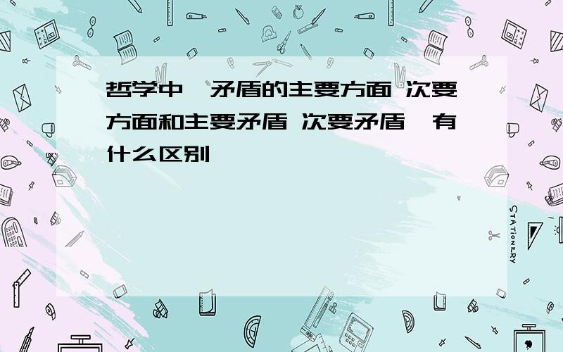 哲学中,矛盾的主要方面 次要方面和主要矛盾 次要矛盾,有什么区别