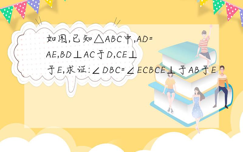 如图,已知△ABC中,AD=AE,BD⊥AC于D,CE⊥于E,求证:∠DBC=∠ECBCE⊥于AB于E