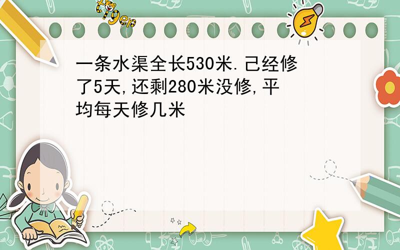 一条水渠全长530米.己经修了5天,还剩280米没修,平均每天修几米