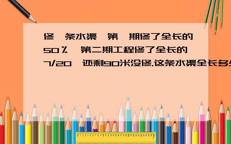 修一条水渠,第一期修了全长的50％,第二期工程修了全长的7/20,还剩90米没修.这条水渠全长多少米?方程