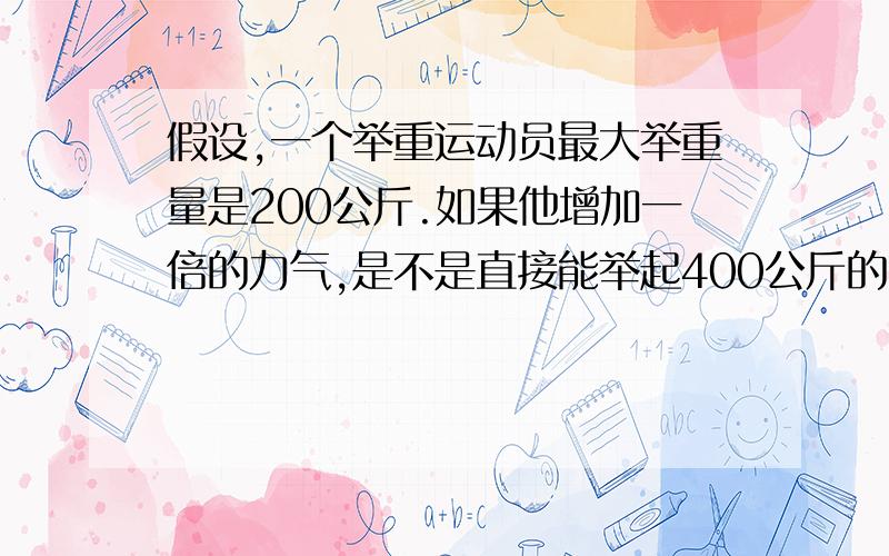 假设,一个举重运动员最大举重量是200公斤.如果他增加一倍的力气,是不是直接能举起400公斤的东西,?