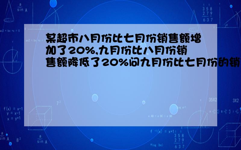 某超市八月份比七月份销售额增加了20%,九月份比八月份销售额降低了20%问九月份比七月份的销售额是增加?降低?还是怎样?