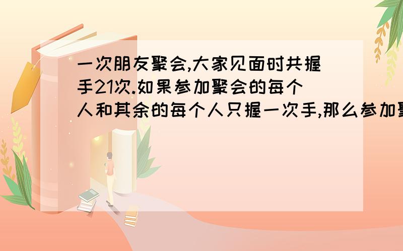 一次朋友聚会,大家见面时共握手21次.如果参加聚会的每个人和其余的每个人只握一次手,那么参加聚会的共有多少人?（算式）快!急!