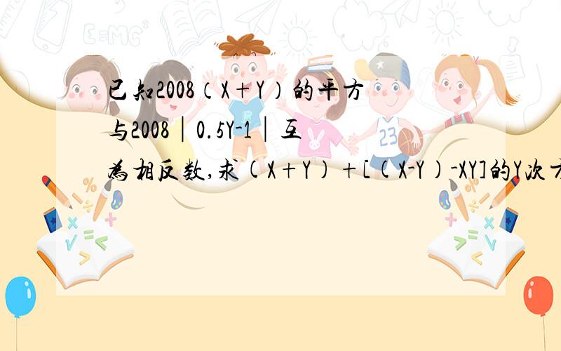 已知2008（X+Y）的平方与2008│0.5Y-1│互为相反数,求(X+Y)+[(X-Y)-XY]的Y次方-X/Y的值.