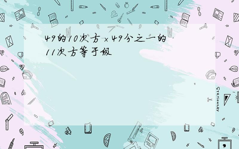 49的10次方×49分之一的11次方等于级