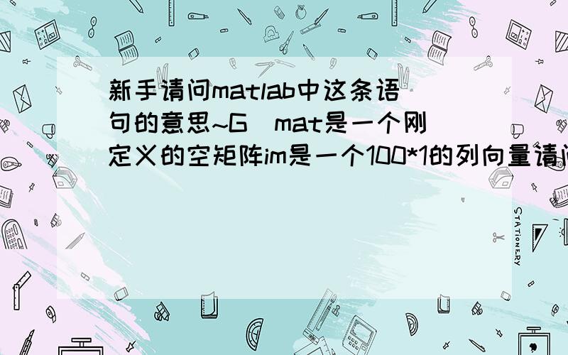 新手请问matlab中这条语句的意思~G_mat是一个刚定义的空矩阵im是一个100*1的列向量请问   G_mat=[G_mat,im];   这句是什么意思谢谢高手~~