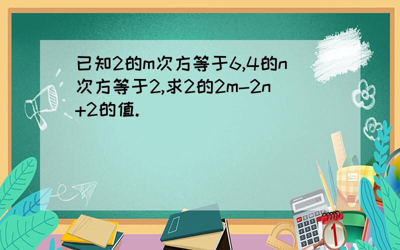 已知2的m次方等于6,4的n次方等于2,求2的2m-2n+2的值.