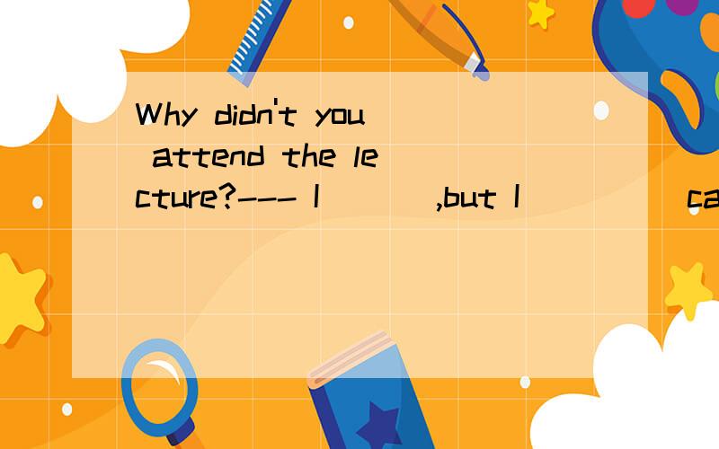 Why didn't you attend the lecture?--- I ___,but I ____ catch the early bus.Why didn't you attend the lecture?--- I ___,but I ____ catch the early bus.A.would; didn’t B.would have; didn’t C.had had; wouldn’t D.had had; didn’t