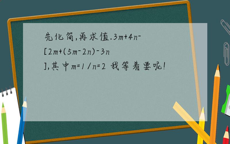 先化简,再求值.3m+4n-[2m+(5m-2n)-3n],其中m=1/n=2 我等着要呢!