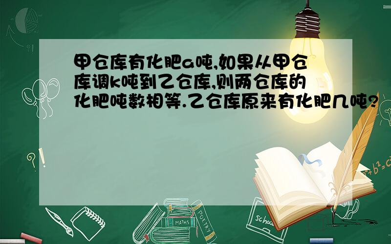 甲仓库有化肥a吨,如果从甲仓库调k吨到乙仓库,则两仓库的化肥吨数相等.乙仓库原来有化肥几吨?