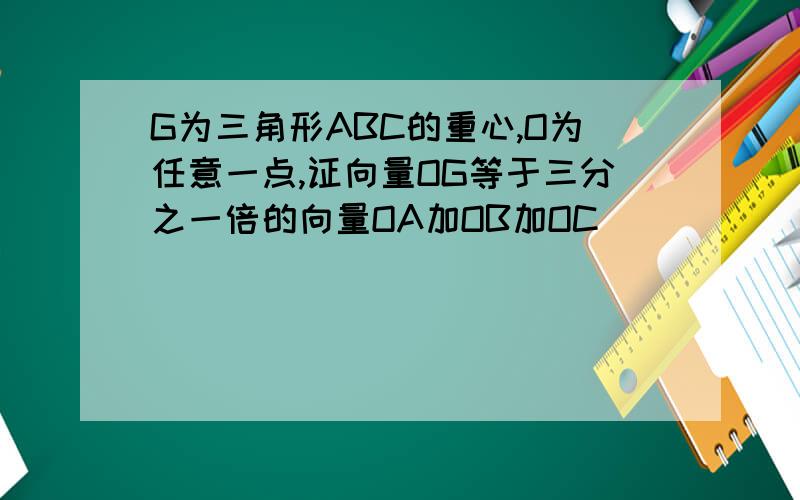 G为三角形ABC的重心,O为任意一点,证向量OG等于三分之一倍的向量OA加OB加OC