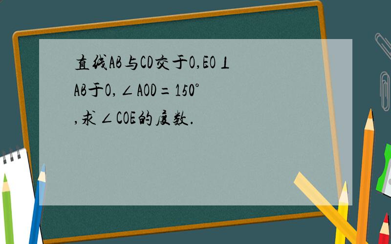 直线AB与CD交于O,EO⊥AB于O,∠AOD=150°,求∠COE的度数.