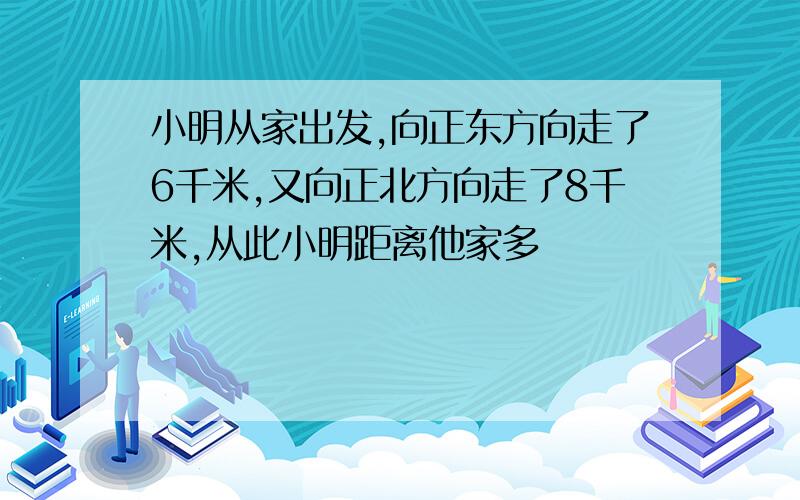 小明从家出发,向正东方向走了6千米,又向正北方向走了8千米,从此小明距离他家多