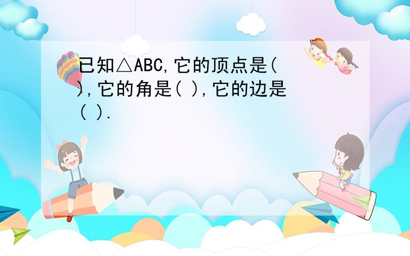 已知△ABC,它的顶点是( ),它的角是( ),它的边是( ).