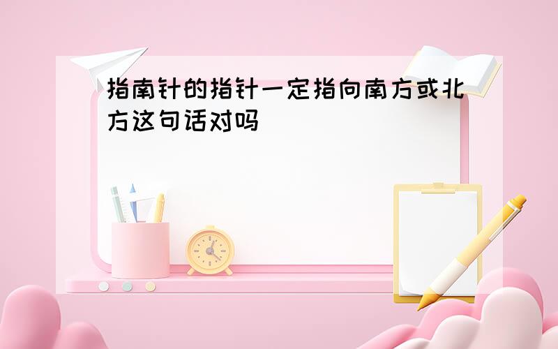 指南针的指针一定指向南方或北方这句话对吗