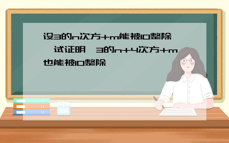 设3的n次方+m能被10整除,试证明、3的n+4次方+m也能被10整除