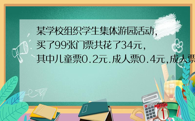 某学校组织学生集体游园活动,买了99张门票共花了34元,其中儿童票0.2元.成人票0.4元,成人票和儿童票各几