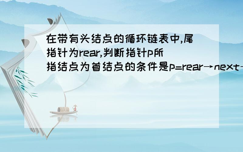 在带有头结点的循环链表中,尾指针为rear,判断指针p所指结点为首结点的条件是p=rear→next→next还是p==rear→next→next,是=还是==