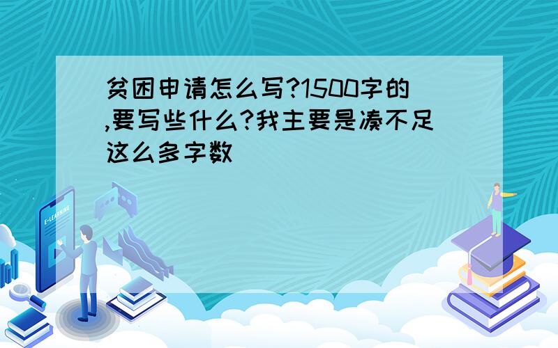 贫困申请怎么写?1500字的,要写些什么?我主要是凑不足这么多字数