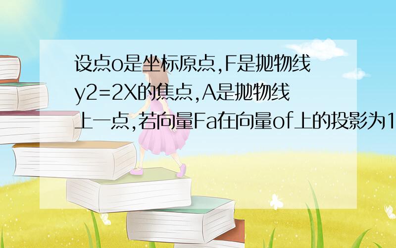 设点o是坐标原点,F是抛物线y2=2X的焦点,A是抛物线上一点,若向量Fa在向量of上的投影为1,则的向量o...设点o是坐标原点,F是抛物线y2=2X的焦点,A是抛物线上一点,若向量Fa在向量of上的投影为1,则的