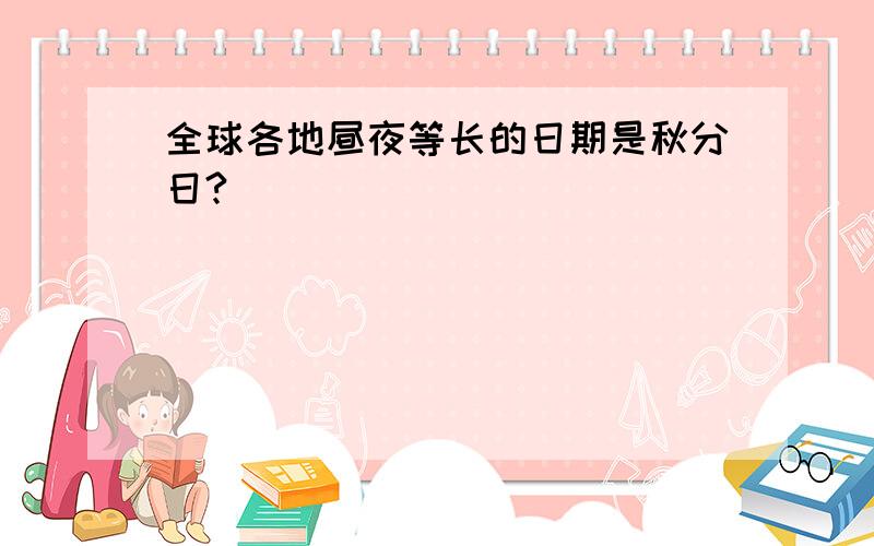 全球各地昼夜等长的日期是秋分日?