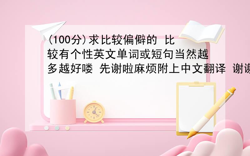 (100分)求比较偏僻的 比较有个性英文单词或短句当然越多越好喽 先谢啦麻烦附上中文翻译 谢谢楼下的亲 我想要的是比较怪异的那种 不要比较时尚的 专业的我也喜欢 只要是有些含义的词就