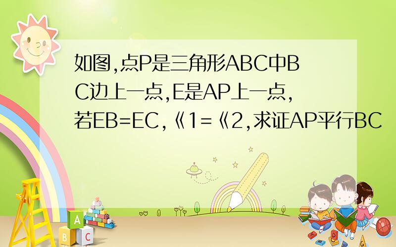 如图,点P是三角形ABC中BC边上一点,E是AP上一点,若EB=EC,《1=《2,求证AP平行BC