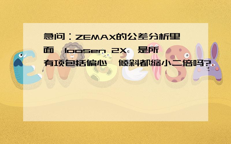 急问：ZEMAX的公差分析里面,loosen 2X,是所有项包括偏心,倾斜都缩小二倍吗?