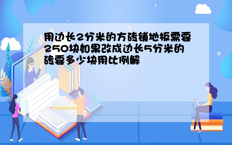 用边长2分米的方砖铺地板需要250块如果改成边长5分米的砖要多少块用比例解