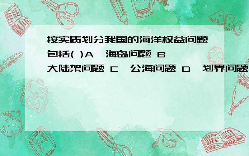 按实质划分我国的海洋权益问题包括( )A、海岛问题 B、大陆架问题 C、公海问题 D、划界问题