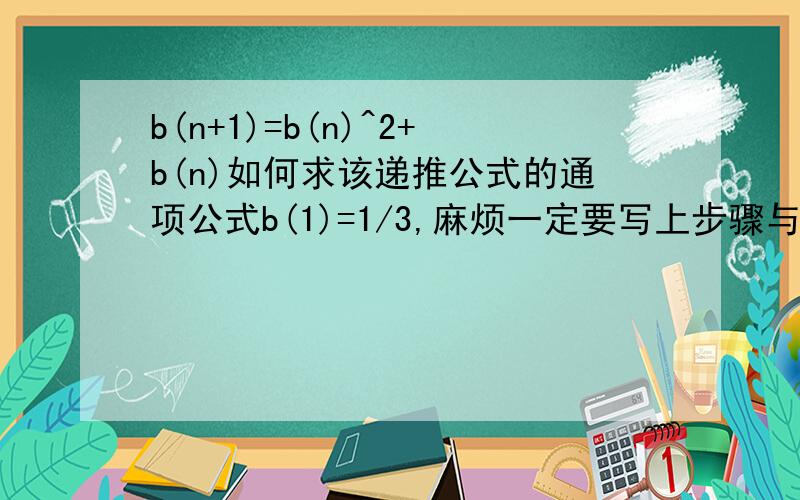 b(n+1)=b(n)^2+b(n)如何求该递推公式的通项公式b(1)=1/3,麻烦一定要写上步骤与求法其实原问题是求T(n)=1/(b(1)+1)+1/(b(2)+1)+1/(b(3)+1)+……+1/(b(n)+1)>(3m-1)/12对任意n不小于2且m为正整数恒成立，求m的最大
