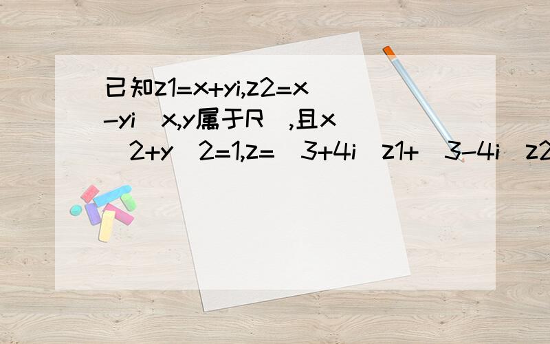 已知z1=x+yi,z2=x-yi(x,y属于R）,且x^2+y^2=1,z=(3+4i)z1+(3-4i)z2（1）求证z属于R（2）求z的最大值和最小值要解题思路