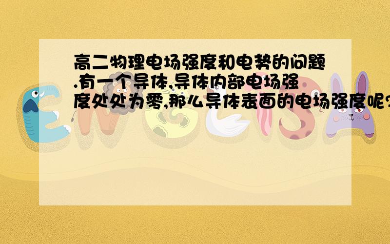 高二物理电场强度和电势的问题.有一个导体,导体内部电场强度处处为零,那么导体表面的电场强度呢?还有就是导体内部的电势处处相等,那么导体表面的电势呢?   （麻烦说下原理）补充下是