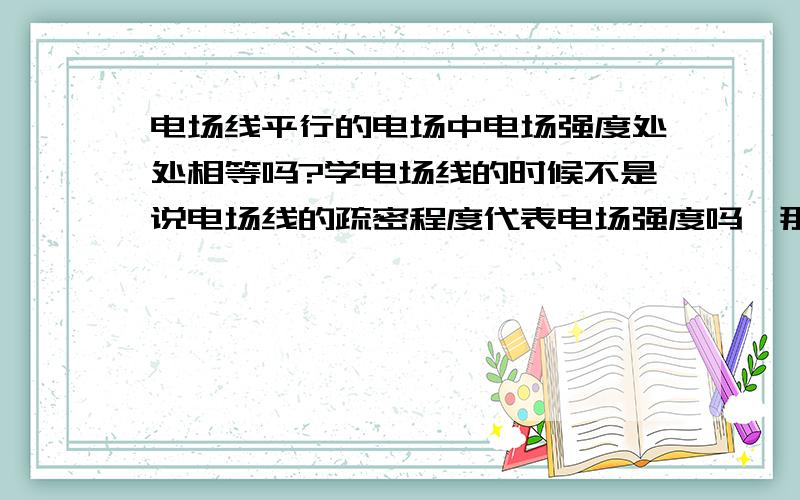 电场线平行的电场中电场强度处处相等吗?学电场线的时候不是说电场线的疏密程度代表电场强度吗,那如图一BC处电场强度应该一样,可是同一个正电荷放在B点受到的斥力明显比C点的大,这是