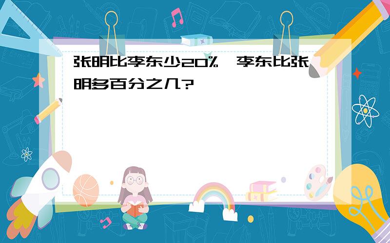 张明比李东少20%,李东比张明多百分之几?