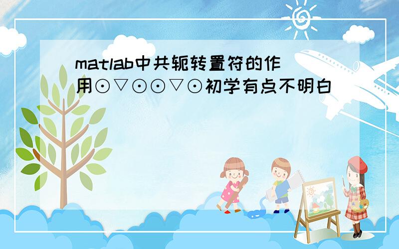 matlab中共轭转置符的作用⊙▽⊙⊙▽⊙初学有点不明白