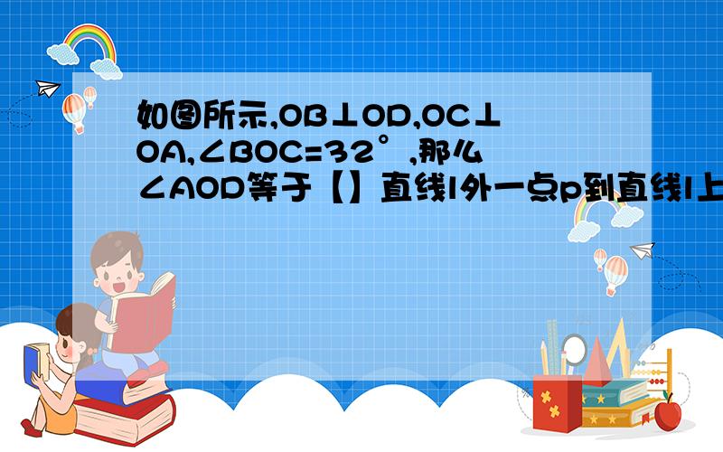 如图所示,OB⊥OD,OC⊥OA,∠BOC=32°,那么∠AOD等于【】直线l外一点p到直线l上一点Q的距离是2cm,则点p到直线l的距离是【】