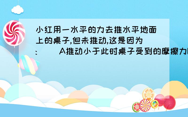 小红用一水平的力去推水平地面上的桌子,但未推动,这是因为:( )A推动小于此时桌子受到的摩擦力B桌子受到重力与地面对桌子的支持力平衡,所以桌子水平方向不动C小红对桌子的推力等于桌子