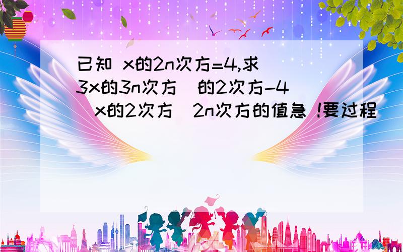 已知 x的2n次方=4,求（3x的3n次方）的2次方-4（x的2次方）2n次方的值急 !要过程