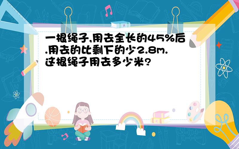 一根绳子,用去全长的45%后.用去的比剩下的少2.8m.这根绳子用去多少米?