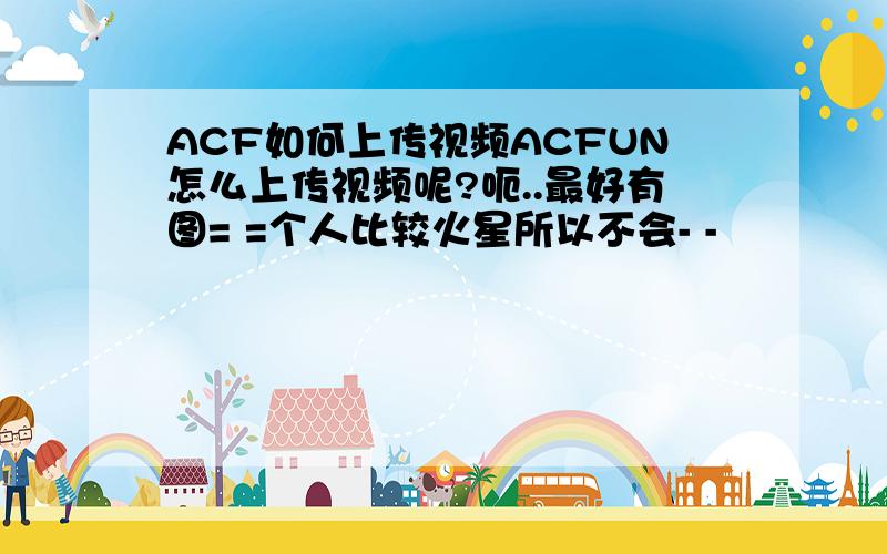 ACF如何上传视频ACFUN怎么上传视频呢?呃..最好有图= =个人比较火星所以不会- -