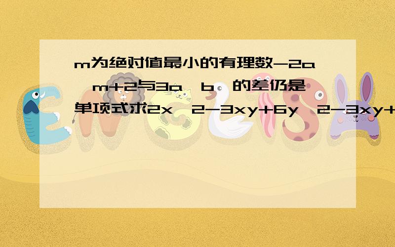 m为绝对值最小的有理数-2a^m+2与3a^b^的差仍是单项式求2x^2-3xy+6y^2-3xy+mxy-9my^2