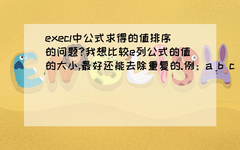 execl中公式求得的值排序的问题?我想比较e列公式的值的大小,最好还能去除重复的.例：a b c d e3 5 5 8 a1+b1+d12 4 8 6 a2+d29 1 9 4 a3+b3+c3+d38 2 5 3 a4+b4+d4我很菜,只有函数的话我还是不会用.