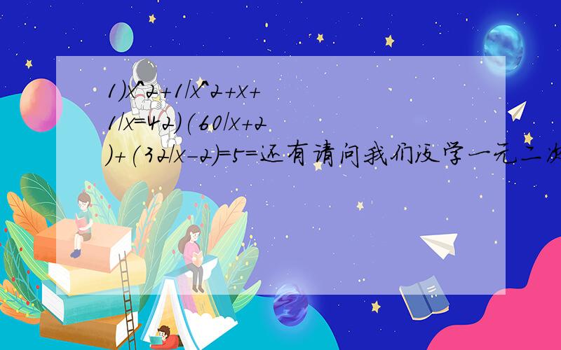 1）x^2+1/x^2+x+1/x=42）(60/x+2)+(32/x-2)=5=还有请问我们没学一元二次方程也可以解第二么,1）（x^2）+（1/x^2）+x+（1/x）=4第一题打上括号是这样，对不起我疏忽了