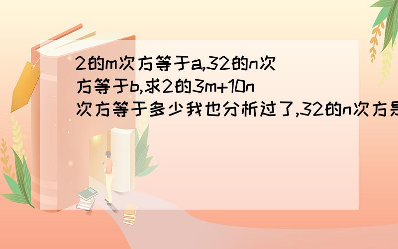 2的m次方等于a,32的n次方等于b,求2的3m+10n次方等于多少我也分析过了,32的n次方是2的n次方的16倍,总感觉得出的值有些不对.有知道答案的请指教.