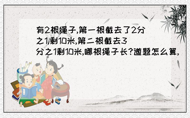 有2根绳子,第一根截去了2分之1,剩10米,第二根截去3分之1剩10米,哪根绳子长?道题怎么算,