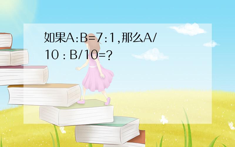 如果A:B=7:1,那么A/10：B/10=?