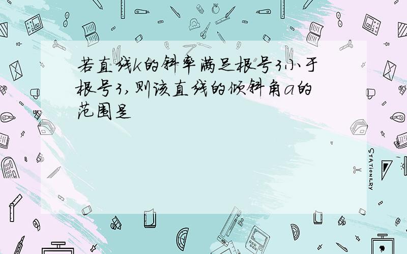 若直线k的斜率满足根号3小于根号3,则该直线的倾斜角a的范围是