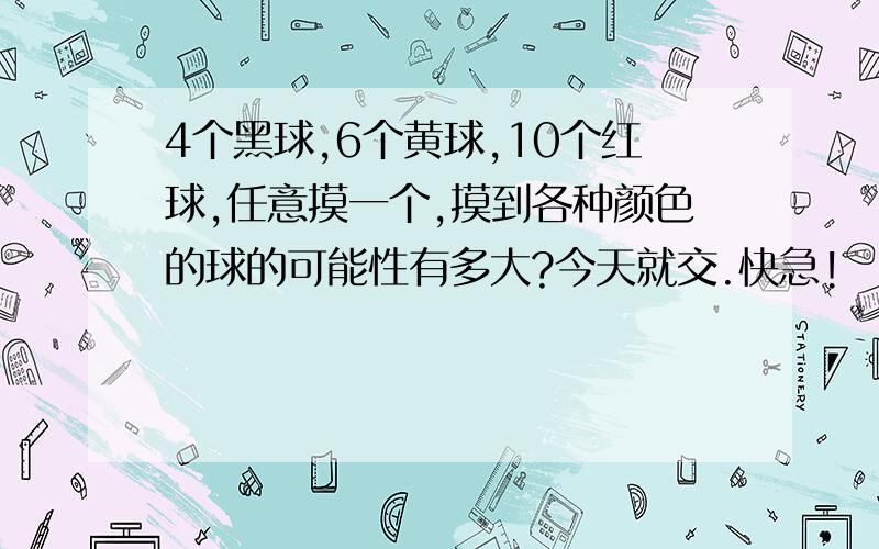 4个黑球,6个黄球,10个红球,任意摸一个,摸到各种颜色的球的可能性有多大?今天就交.快急!